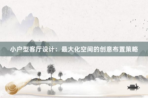 小户型客厅设计：最大化空间的创意布置策略