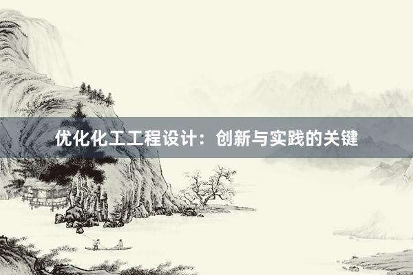 优化化工工程设计：创新与实践的关键