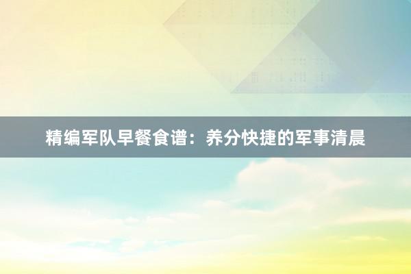 精编军队早餐食谱：养分快捷的军事清晨