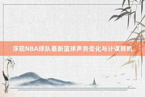 浮现NBA球队最新篮球声势变化与计谋转机