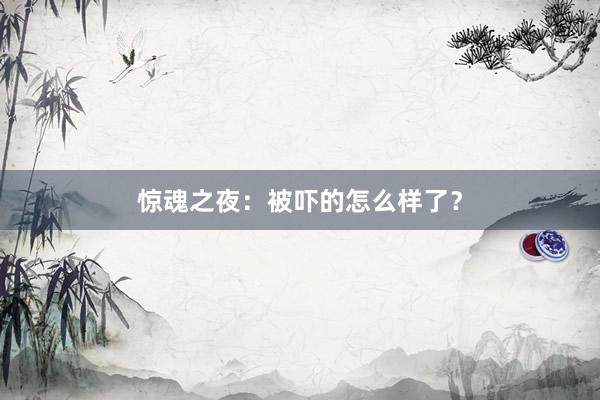 惊魂之夜：被吓的怎么样了？